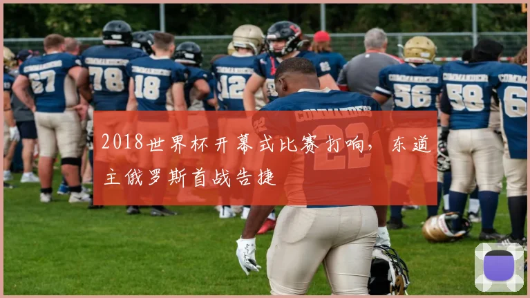 2018世界杯开幕式比赛打响，东道主俄罗斯首战告捷