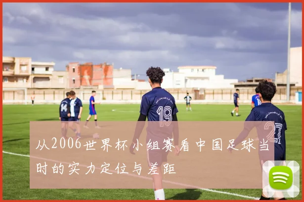 从2006世界杯小组赛看中国足球当时的实力定位与差距