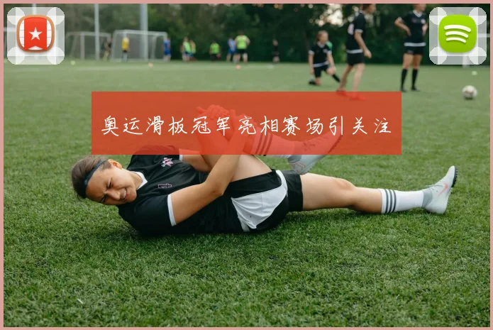 奥运滑板冠军亮相赛场引关注　