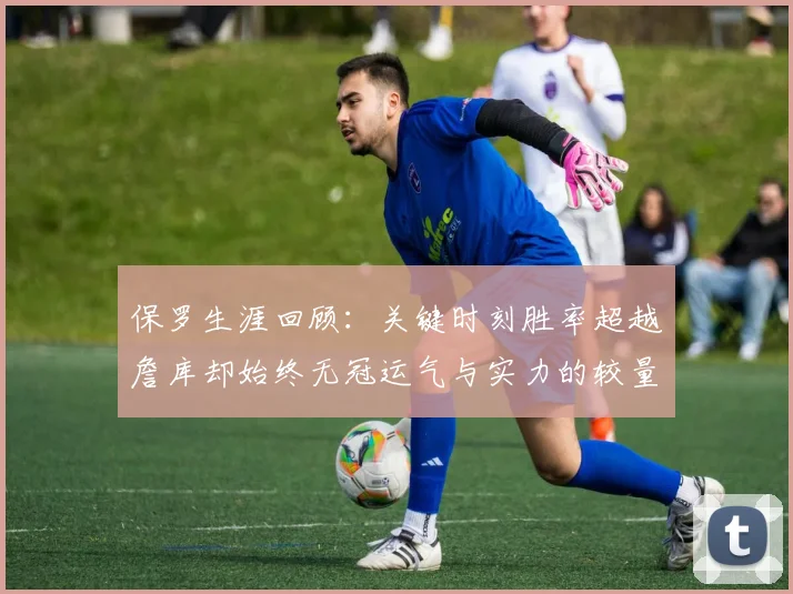 保罗生涯回顾：关键时刻胜率超越詹库却始终无冠运气与实力的较量