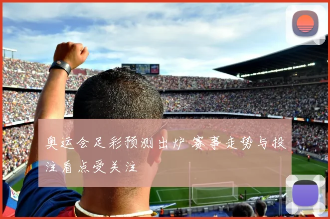 奥运会足彩预测出炉 赛事走势与投注看点受关注
