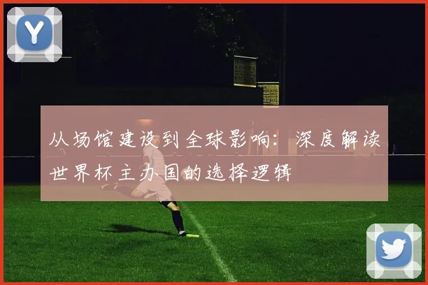 从场馆建设到全球影响：深度解读世界杯主办国的选择逻辑