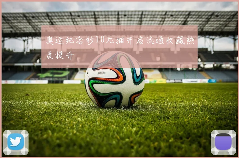 奥运纪念钞10元捆开启流通收藏热度提升