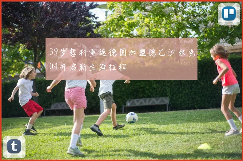 39岁哲科重返德国加盟德乙沙尔克04开启新生涯征程