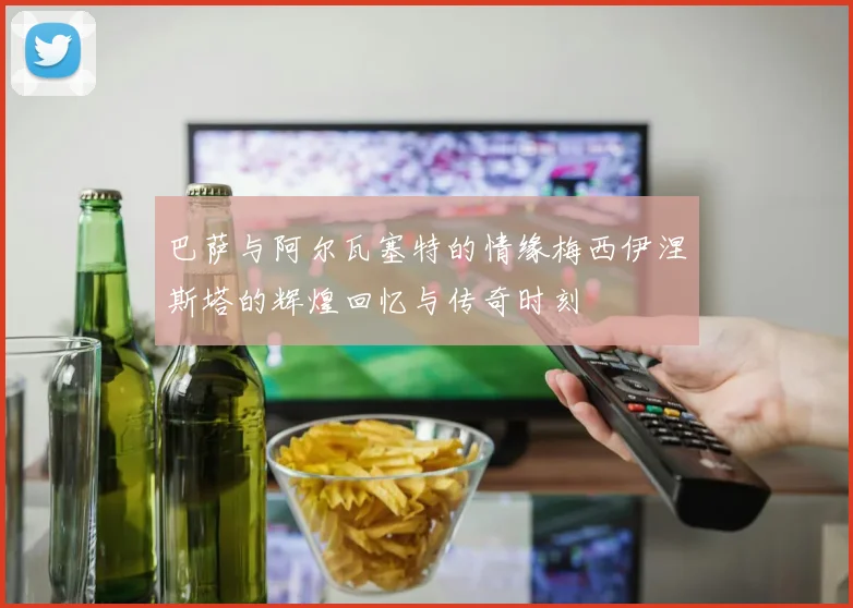 巴萨与阿尔瓦塞特的情缘梅西伊涅斯塔的辉煌回忆与传奇时刻