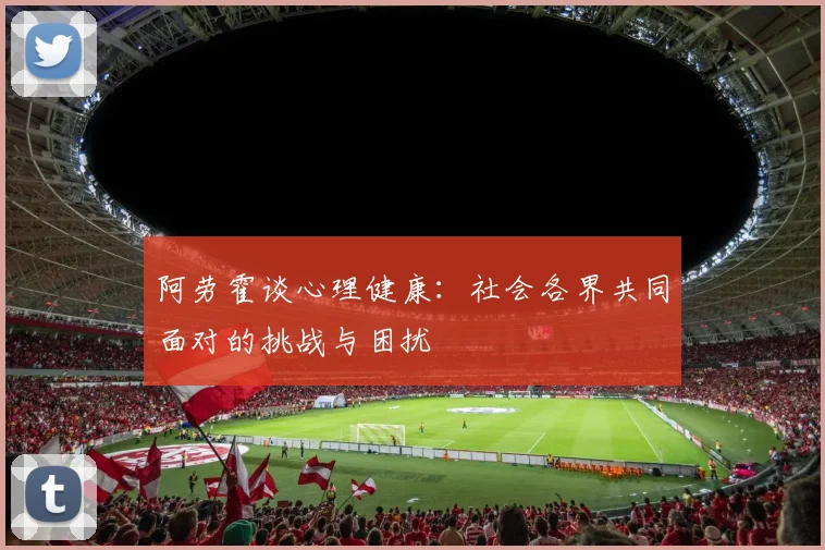 阿劳霍谈心理健康：社会各界共同面对的挑战与困扰