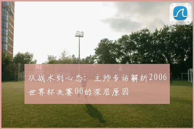 从战术到心态：主帅专访解析2006世界杯决赛00的深层原因
